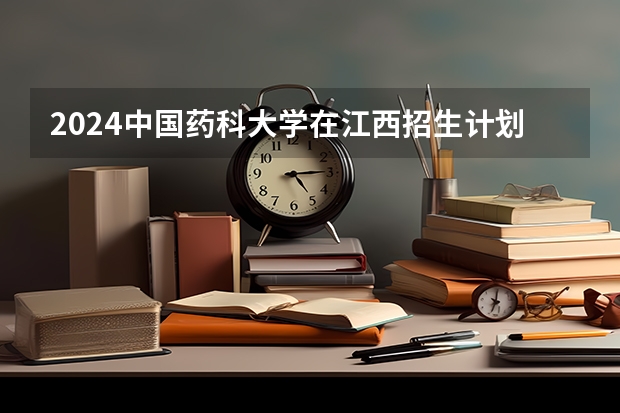 2024中国药科大学在江西招生计划