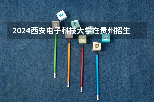 2024西安电子科技大学在贵州招生计划