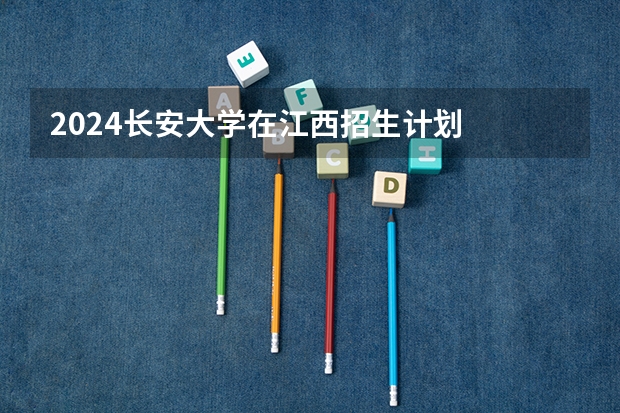 2024长安大学在江西招生计划