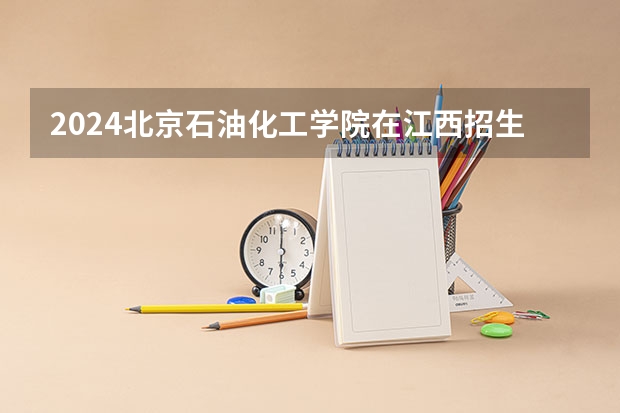 2024北京石油化工学院在江西招生计划