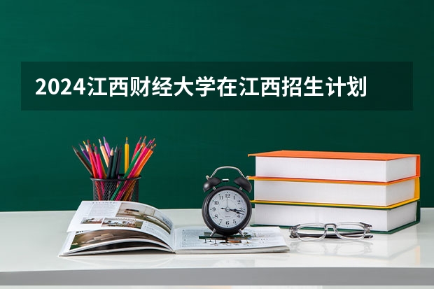 2024江西财经大学在江西招生计划