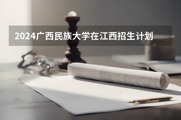 2024广西民族大学在江西招生计划