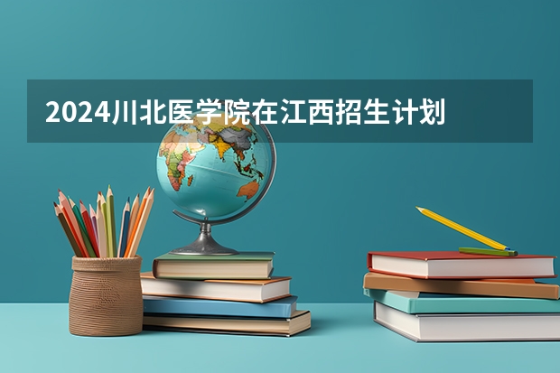 2024川北医学院在江西招生计划