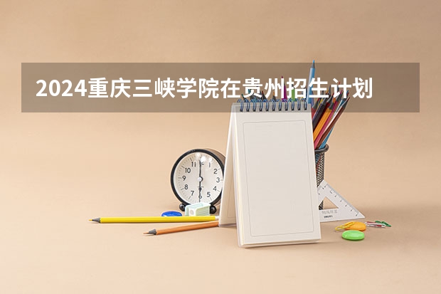 2024重庆三峡学院在贵州招生计划