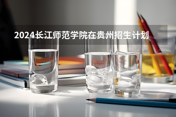 2024长江师范学院在贵州招生计划