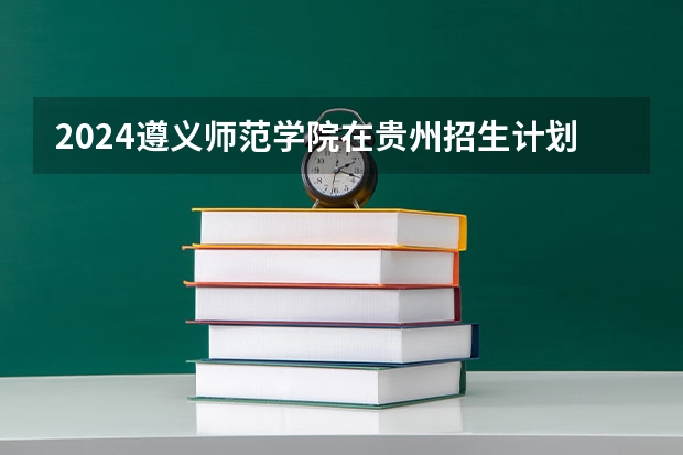 2024遵义师范学院在贵州招生计划