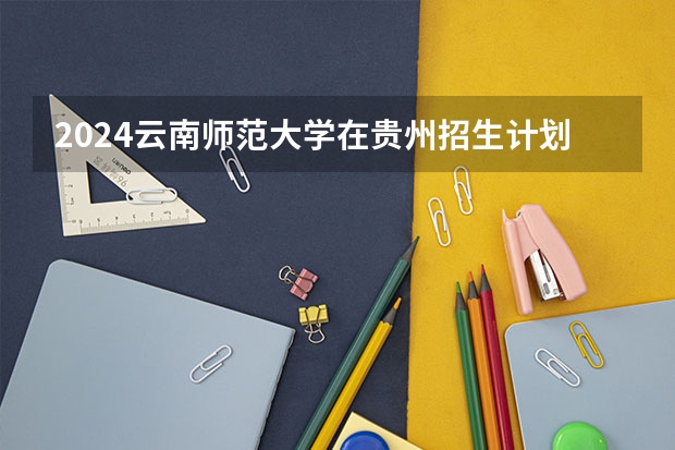 2024云南师范大学在贵州招生计划