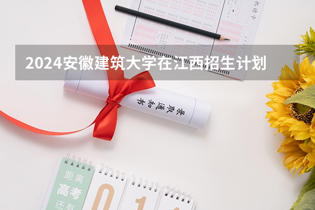 2024安徽建筑大学在江西招生计划