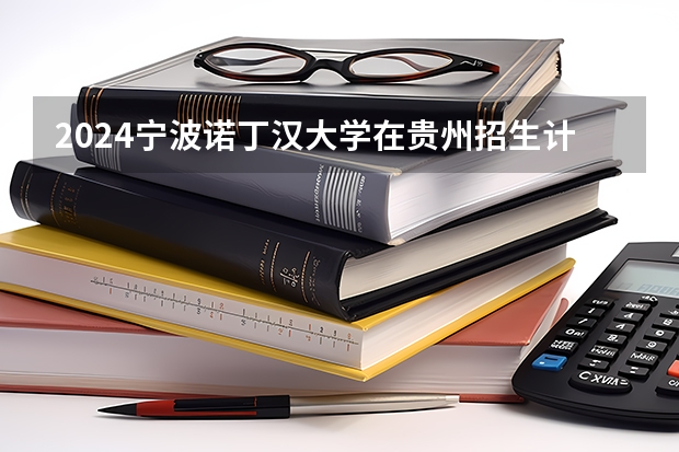 2024宁波诺丁汉大学在贵州招生计划