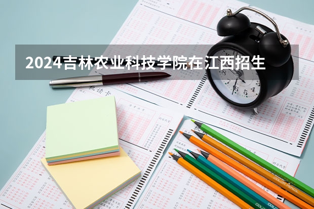 2024吉林农业科技学院在江西招生计划