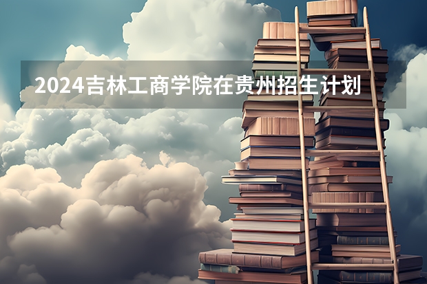 2024吉林工商学院在贵州招生计划