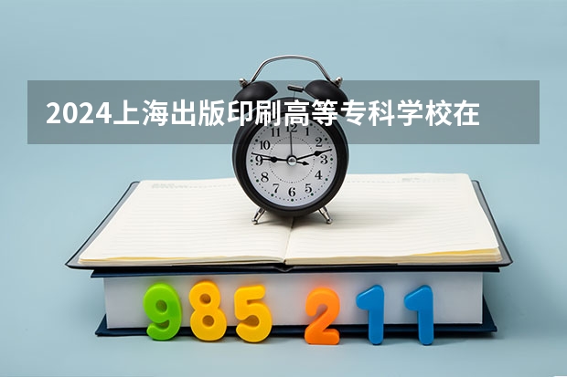 2024上海出版印刷高等专科学校在江西招生计划