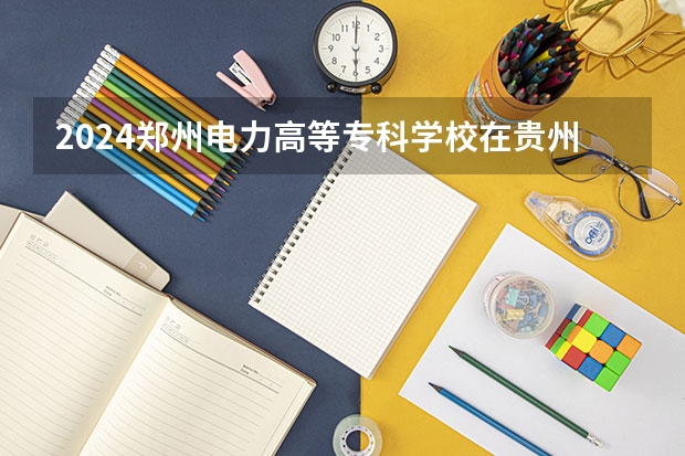 2024郑州电力高等专科学校在贵州招生计划