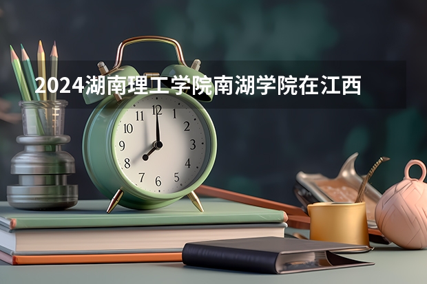 2024湖南理工学院南湖学院在江西招生计划