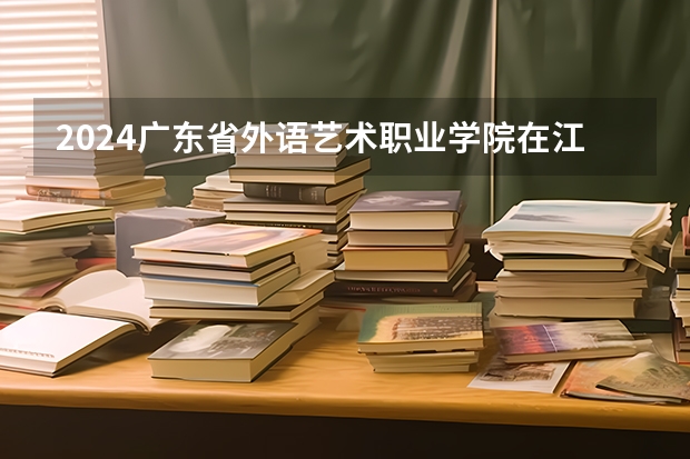 2024广东省外语艺术职业学院在江西招生计划