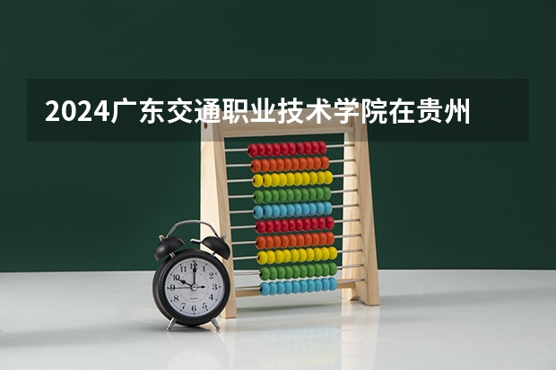 2024广东交通职业技术学院在贵州招生计划