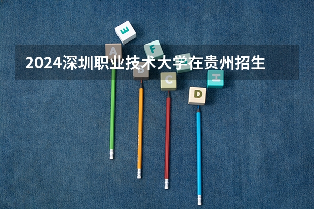 2024深圳职业技术大学在贵州招生计划