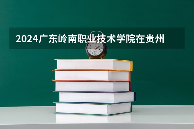 2024广东岭南职业技术学院在贵州招生计划