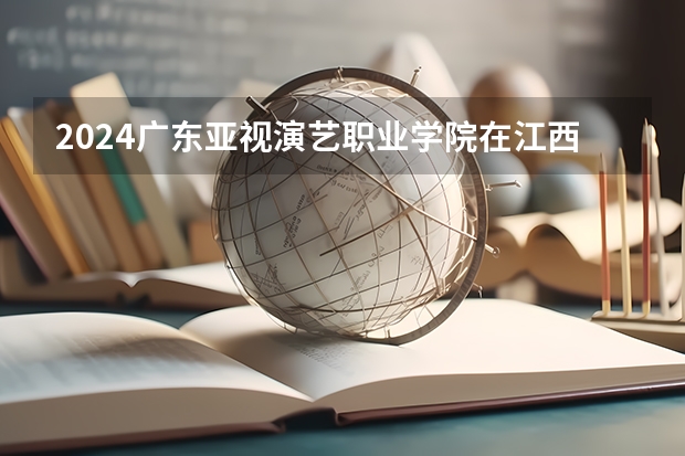 2024广东亚视演艺职业学院在江西招生计划
