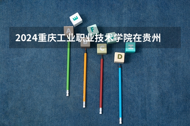 2024重庆工业职业技术学院在贵州招生计划
