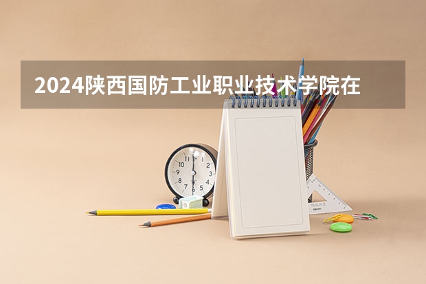 2024陕西国防工业职业技术学院在贵州招生计划