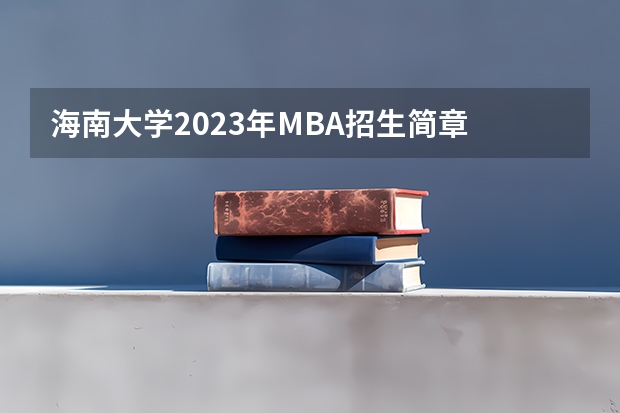 海南大学2023年MBA招生简章 海南大学是几本,历年的招生分数线是怎样的? 海南大学学费