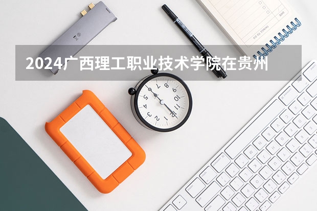 2024广西理工职业技术学院在贵州招生计划