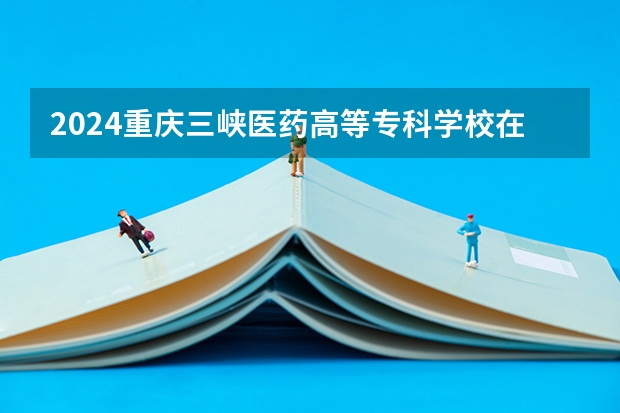 2024重庆三峡医药高等专科学校在贵州招生计划