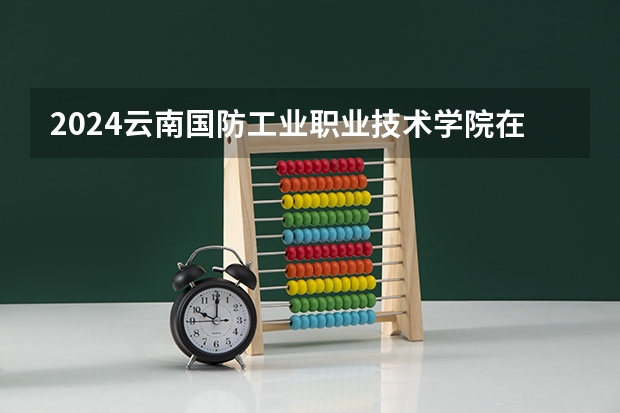 2024云南国防工业职业技术学院在贵州招生计划