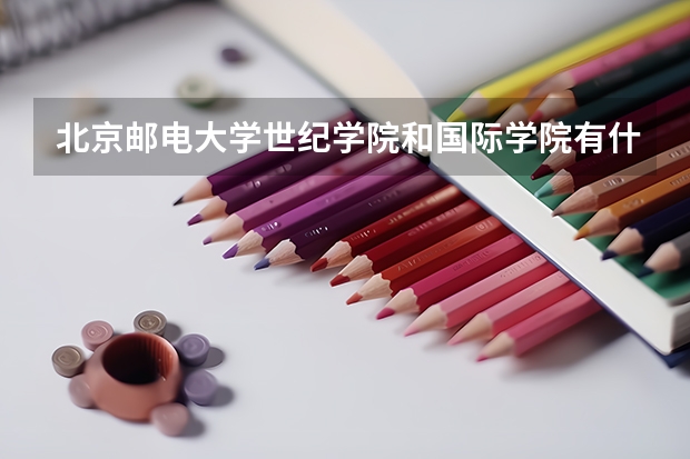 北京邮电大学世纪学院和国际学院有什么区别？