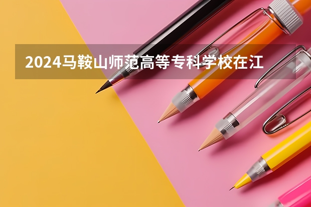 2024马鞍山师范高等专科学校在江西招生计划