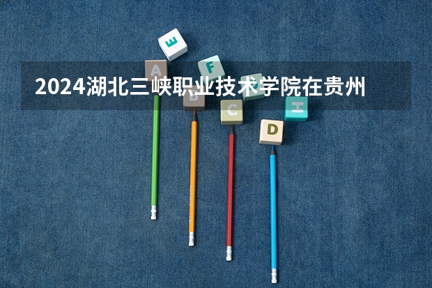 2024湖北三峡职业技术学院在贵州招生计划