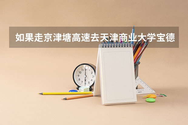 如果走京津塘高速去天津商业大学宝德学院怎么走