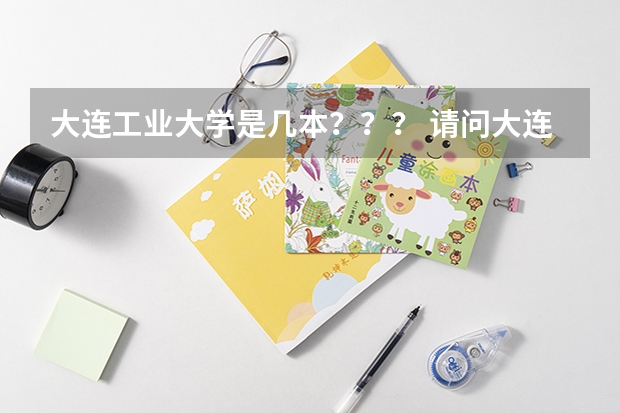 大连工业大学是几本？？？ 请问大连工业大学属于几本？ 大连工业大学是一本还是二本