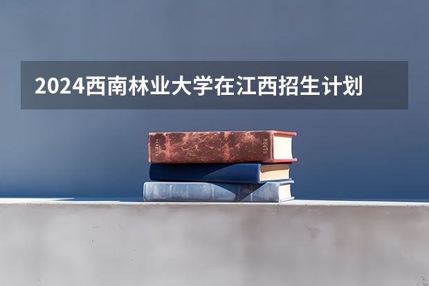 2024西南林业大学在江西招生计划