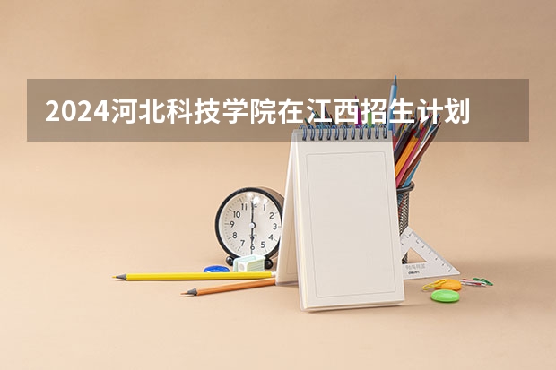 2024河北科技学院在江西招生计划