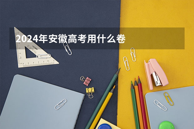 2024年安徽高考用什么卷