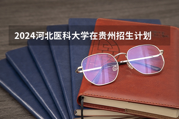 2024河北医科大学在贵州招生计划