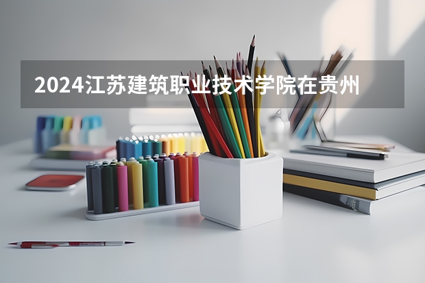 2024江苏建筑职业技术学院在贵州招生计划