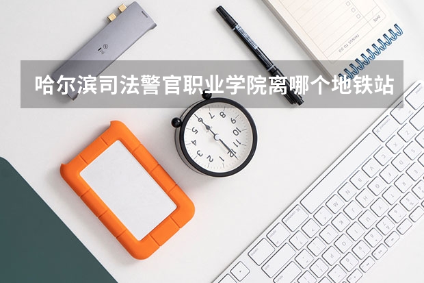哈尔滨司法警官职业学院离哪个地铁站口近,方便乘车