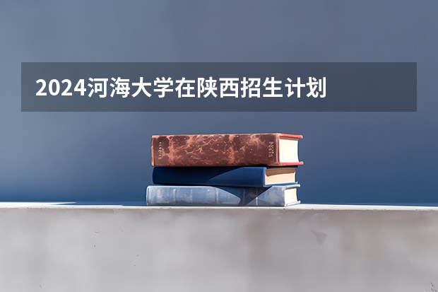 2024河海大学在陕西招生计划
