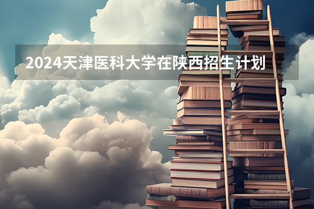 2024天津医科大学在陕西招生计划