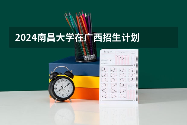 2024南昌大学在广西招生计划