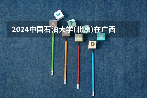2024中国石油大学(北京)在广西招生计划