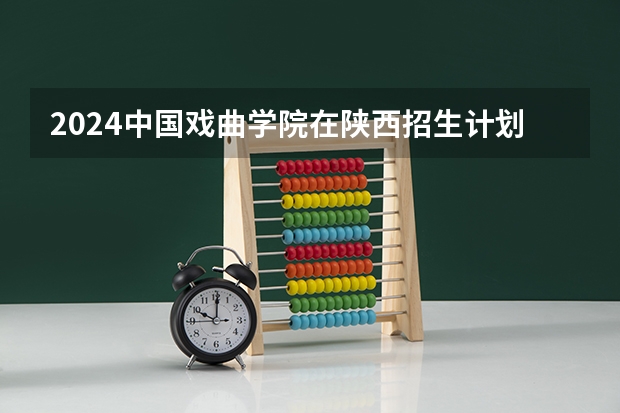 2024中国戏曲学院在陕西招生计划