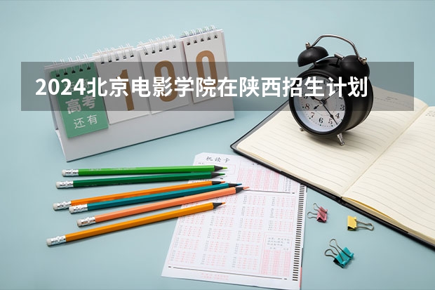 2024北京电影学院在陕西招生计划