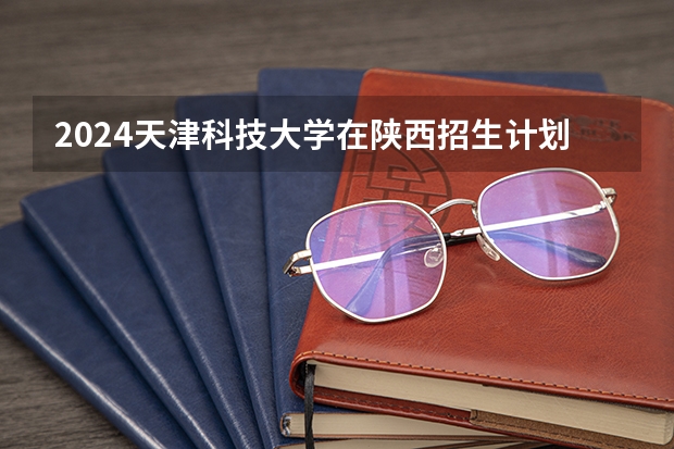 2024天津科技大学在陕西招生计划
