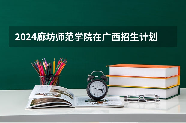 2024廊坊师范学院在广西招生计划