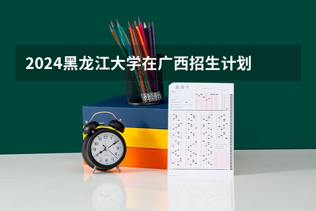 2024黑龙江大学在广西招生计划