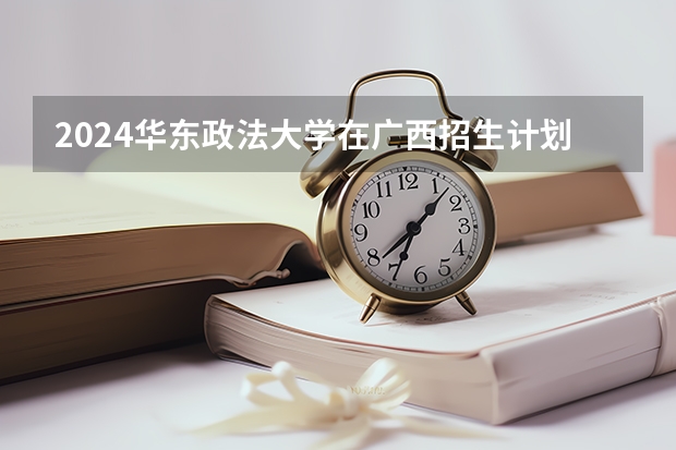 2024华东政法大学在广西招生计划